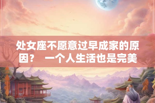 处女座不愿意过早成家的原因？  一个人生活也是完美