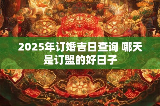 2025年订婚吉日查询 哪天是订盟的好日子