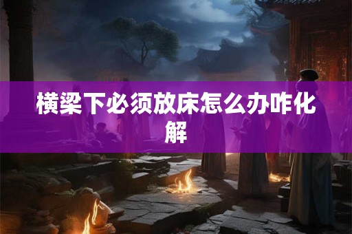 横梁下必须放床怎么办咋化解 横梁下必须放床怎么办咋化解