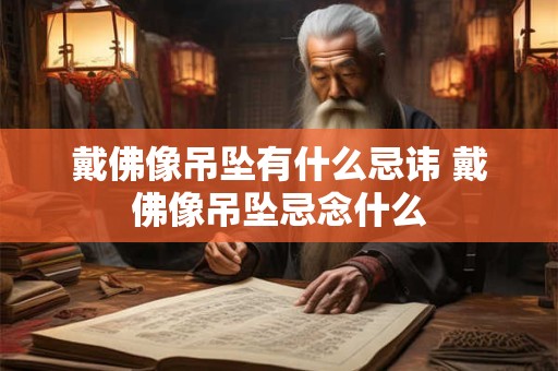 戴佛像吊坠有什么忌讳 戴佛像吊坠忌念什么