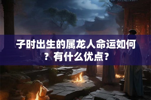 子时出生的属龙人命运如何？有什么优点？