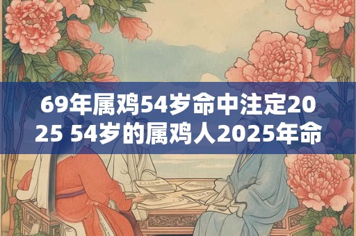 69年属鸡54岁命中注定2025 54岁的属鸡人2025年命运如何
