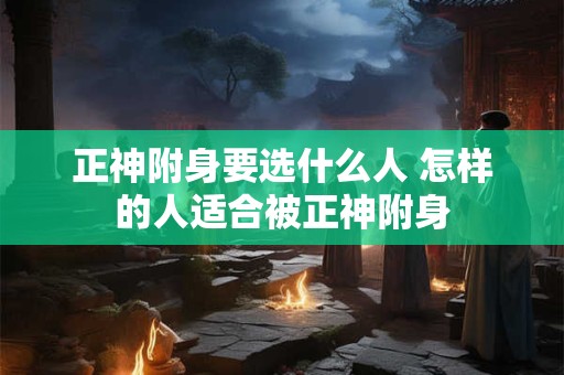 正神附身要选什么人 怎样的人适合被正神附身