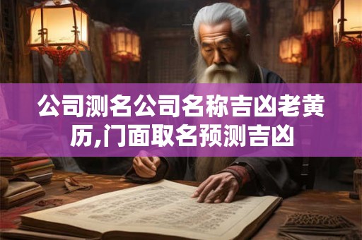 公司测名公司名称吉凶老黄历,门面取名预测吉凶 公司测名公司名称吉凶老黄历,门面取名预测吉凶