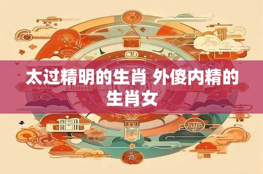 太过精明的生肖 外傻内精的生肖女