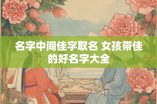 名字中间佳字取名 女孩带佳的好名字大全 名字中间佳字取名 女孩带佳的好名字大全