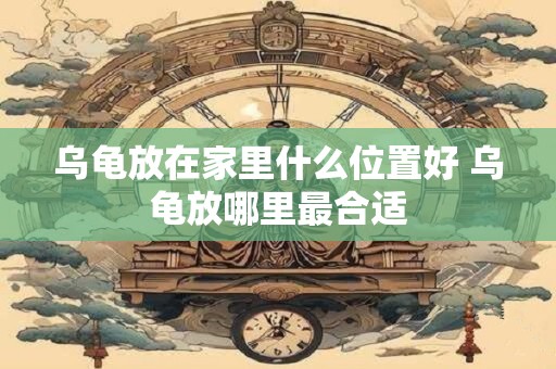 乌龟放在家里什么位置好 乌龟放哪里最合适