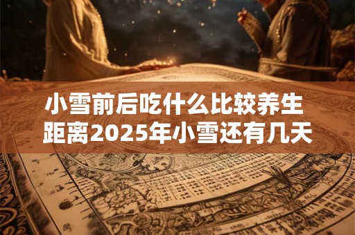 小雪前后吃什么比较养生 距离2025年小雪还有几天