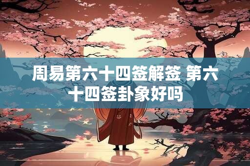 周易第六十四签解签 第六十四签卦象好吗