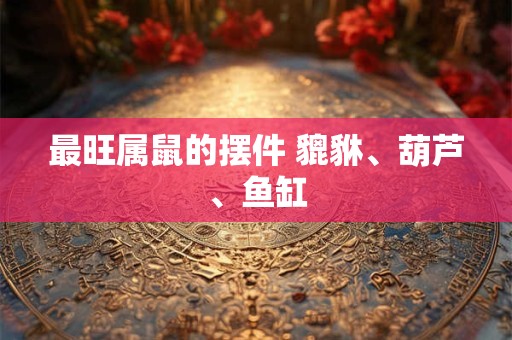最旺属鼠的摆件 貔貅、葫芦、鱼缸