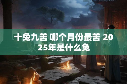 十兔九苦 哪个月份最苦 2025年是什么兔