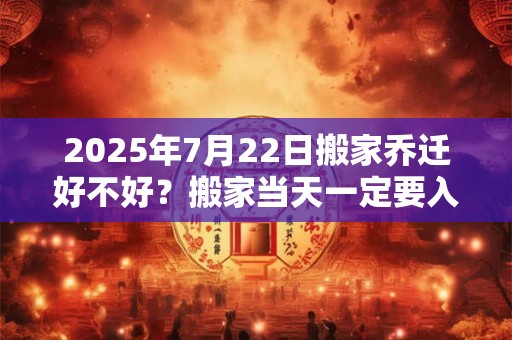2025年7月22日搬家乔迁好不好？搬家当天一定要入住吗？