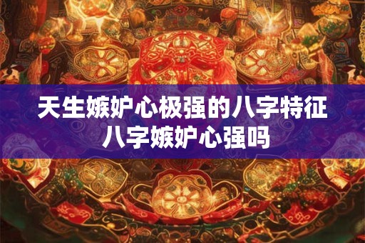 天生嫉妒心极强的八字特征 八字嫉妒心强吗
