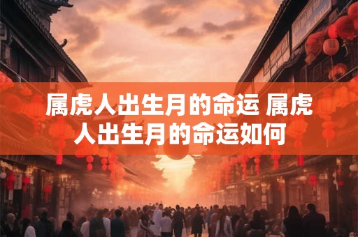 属虎人出生月的命运 属虎人出生月的命运如何