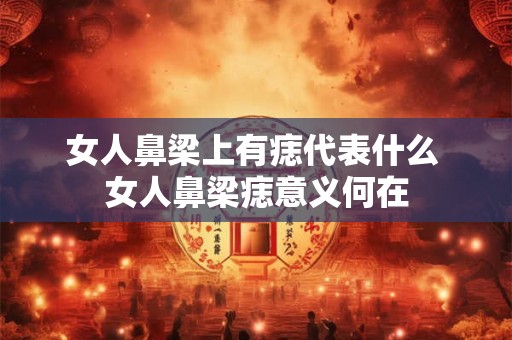 女人鼻梁上有痣代表什么 女人鼻梁痣意义何在
