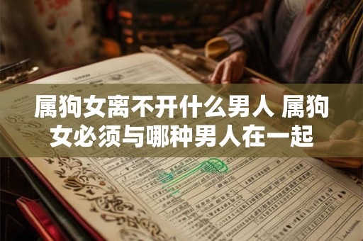 属狗女离不开什么男人 属狗女必须与哪种男人在一起 属狗女离不开什么男人 属狗女必须与哪种男人在一起