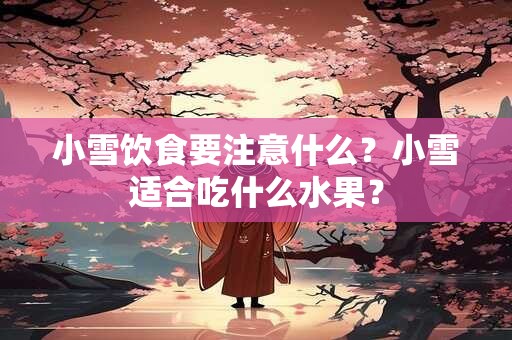 小雪饮食要注意什么？小雪适合吃什么水果？