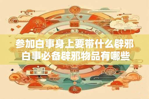 参加白事身上要带什么辟邪 白事必备辟邪物品有哪些