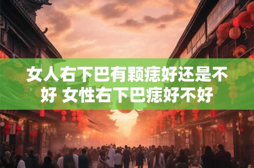 女人右下巴有颗痣好还是不好 女性右下巴痣好不好