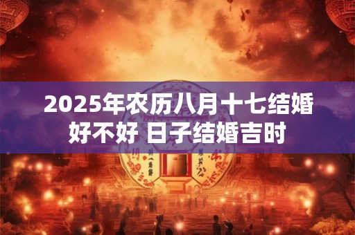 2025年农历八月十七结婚好不好 日子结婚吉时
