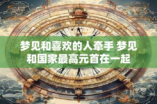 梦见和喜欢的人牵手 梦见和国家最高元首在一起