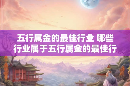 五行属金的最佳行业 哪些行业属于五行属金的最佳行业