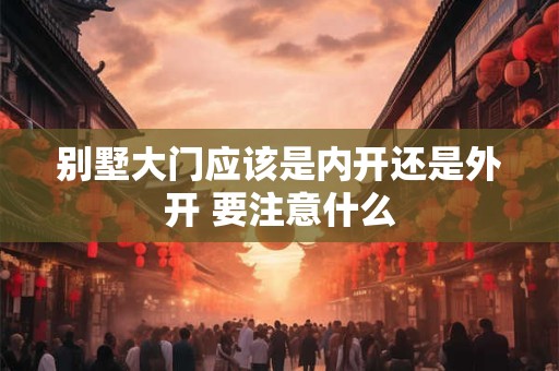 别墅大门应该是内开还是外开 要注意什么