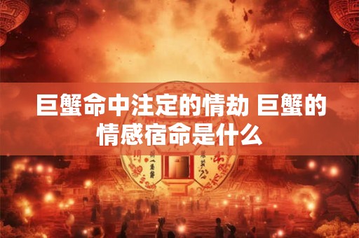 巨蟹命中注定的情劫 巨蟹的情感宿命是什么