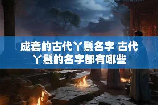 成套的古代丫鬟名字 古代丫鬟的名字都有哪些