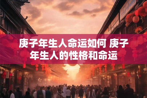 庚子年生人命运如何 庚子年生人的性格和命运 庚子年生人命运如何 庚子年生人的性格和命运