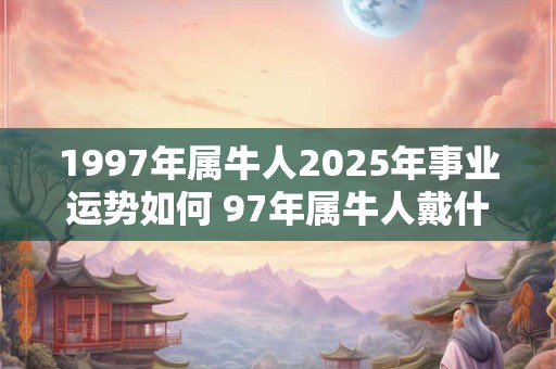1997年属牛人2025年事业运势如何 97年属牛人戴什么转运 1997年属牛人2025年事业运势如何 97年属牛人戴什么转运