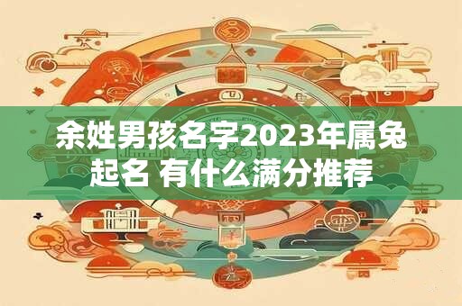 余姓男孩名字2023年属兔起名 有什么满分推荐