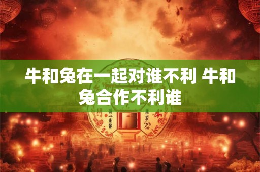 牛和兔在一起对谁不利 牛和兔合作不利谁