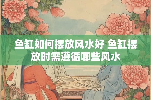 鱼缸如何摆放风水好 鱼缸摆放时需遵循哪些风水