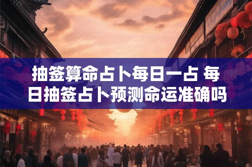 抽签算命占卜每日一占 每日抽签占卜预测命运准确吗