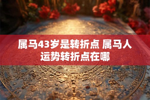 属马43岁是转折点 属马人运势转折点在哪