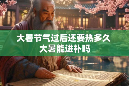大暑节气过后还要热多久 大暑能进补吗