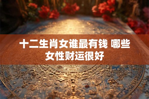 十二生肖女谁最有钱 哪些女性财运很好