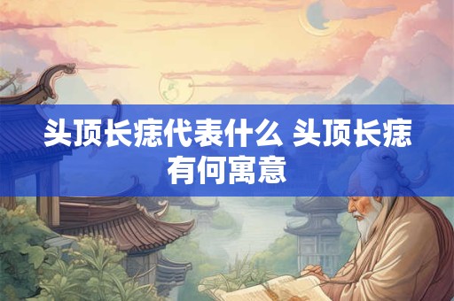 头顶长痣代表什么 头顶长痣有何寓意
