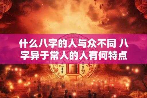什么八字的人与众不同 八字异于常人的人有何特点