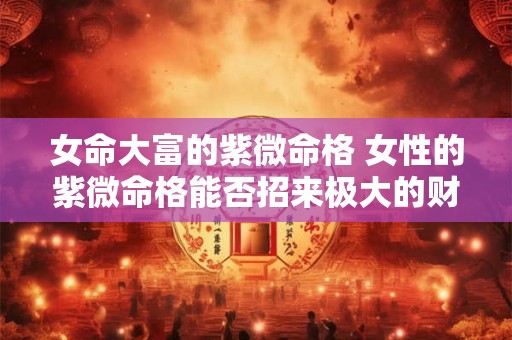 女命大富的紫微命格 女性的紫微命格能否招来极大的财富