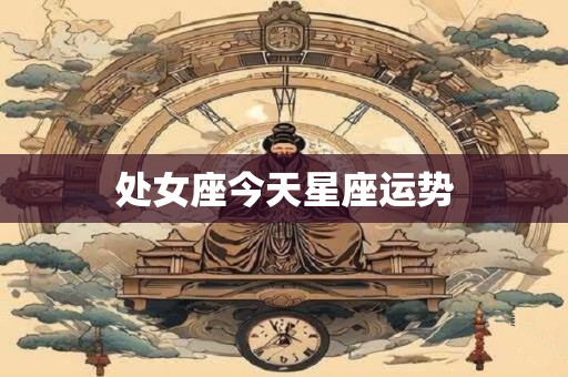 处女座今天星座运势 处女座今天星座运势