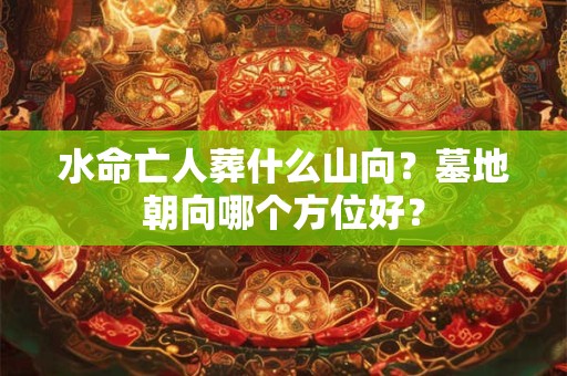 水命亡人葬什么山向？墓地朝向哪个方位好？