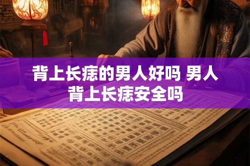 背上长痣的男人好吗 男人背上长痣安全吗