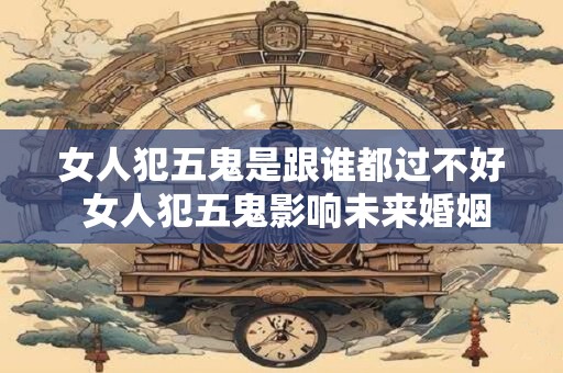 女人犯五鬼是跟谁都过不好 女人犯五鬼影响未来婚姻吗