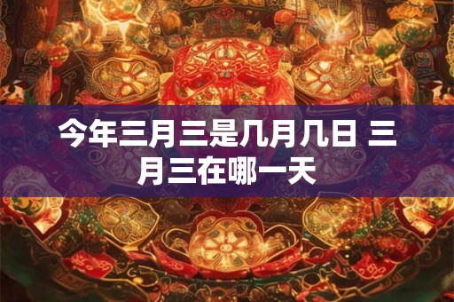 今年三月三是几月几日 三月三在哪一天