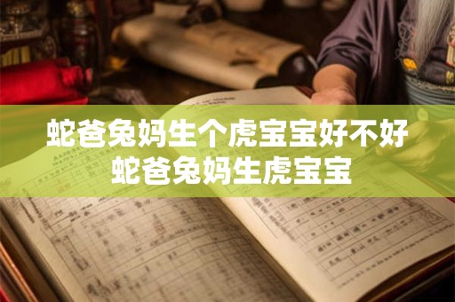 蛇爸兔妈生个虎宝宝好不好 蛇爸兔妈生虎宝宝 蛇爸兔妈生个虎宝宝好不好 蛇爸兔妈生虎宝宝