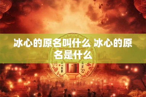 冰心的原名叫什么 冰心的原名是什么