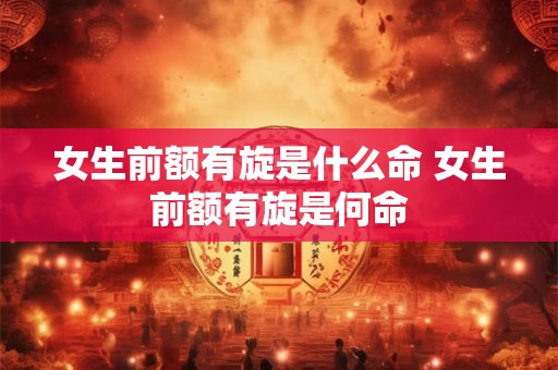 女生前额有旋是什么命 女生前额有旋是何命