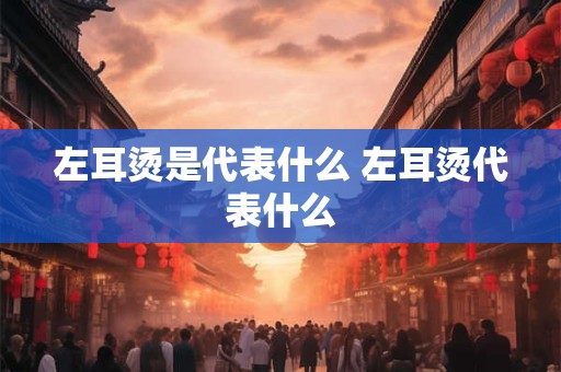 左耳烫是代表什么 左耳烫代表什么